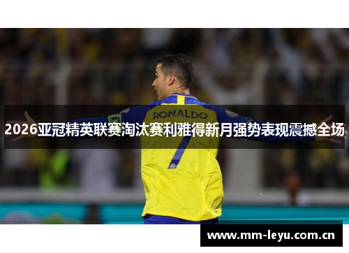 2026亚冠精英联赛淘汰赛利雅得新月强势表现震撼全场 2026亚冠精英联赛淘汰赛利雅得新月强势表现震撼全场