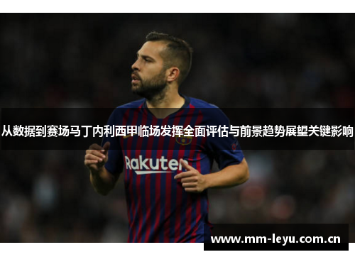 从数据到赛场马丁内利西甲临场发挥全面评估与前景趋势展望关键影响 从数据到赛场马丁内利西甲临场发挥全面评估与前景趋势展望关键影响