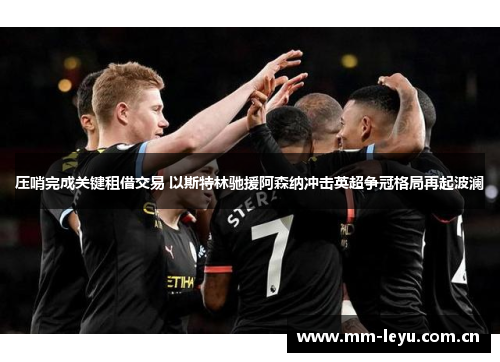 压哨完成关键租借交易 以斯特林驰援阿森纳冲击英超争冠格局再起波澜 压哨完成关键租借交易 以斯特林驰援阿森纳冲击英超争冠格局再起波澜
