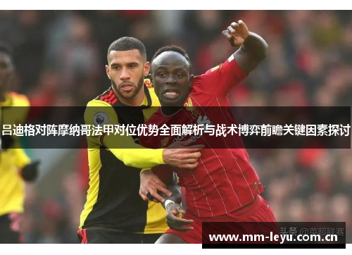 吕迪格对阵摩纳哥法甲对位优势全面解析与战术博弈前瞻关键因素探讨 吕迪格对阵摩纳哥法甲对位优势全面解析与战术博弈前瞻关键因素探讨