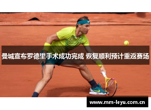 曼城宣布罗德里手术成功完成 恢复顺利预计重返赛场 曼城宣布罗德里手术成功完成 恢复顺利预计重返赛场